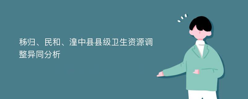 秭归、民和、湟中县县级卫生资源调整异同分析