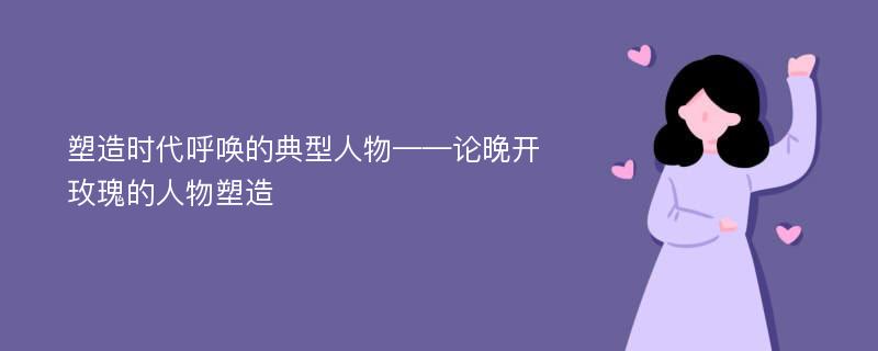 塑造时代呼唤的典型人物——论晚开玫瑰的人物塑造