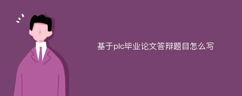 基于plc毕业论文答辩题目怎么写