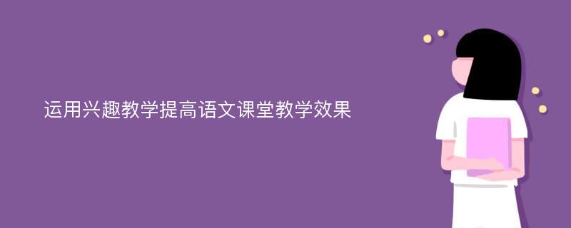 运用兴趣教学提高语文课堂教学效果