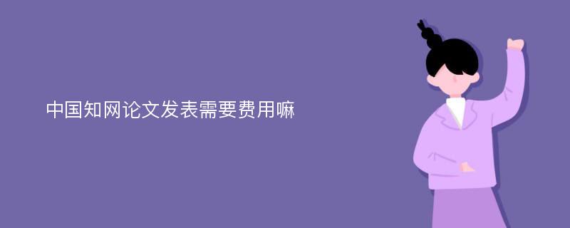 中国知网论文发表需要费用嘛