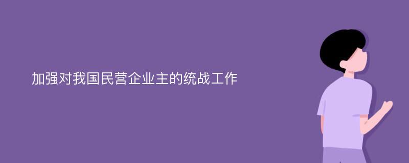 加强对我国民营企业主的统战工作