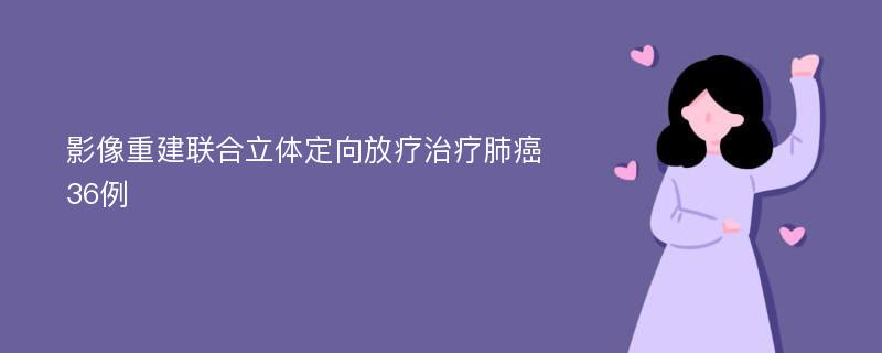 影像重建联合立体定向放疗治疗肺癌36例