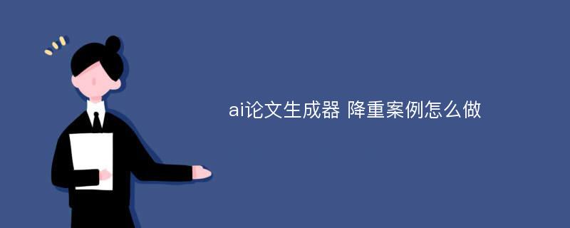 ai论文生成器 降重案例怎么做