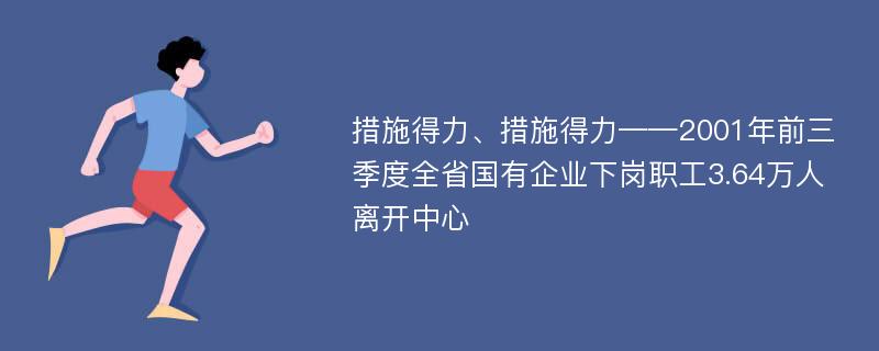 措施得力、措施得力——2001年前三季度全省国有企业下岗职工3.64万人离开中心