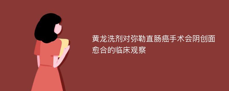 黄龙洗剂对弥勒直肠癌手术会阴创面愈合的临床观察