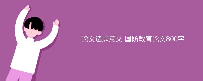 论文选题意义 国防教育论文800字