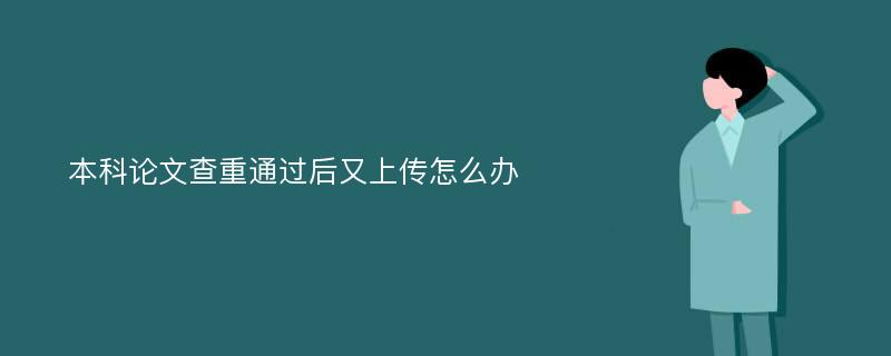 本科论文查重通过后又上传怎么办