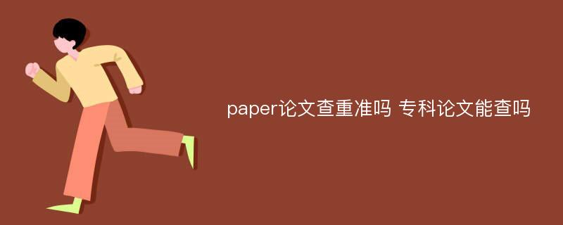 paper论文查重准吗 专科论文能查吗