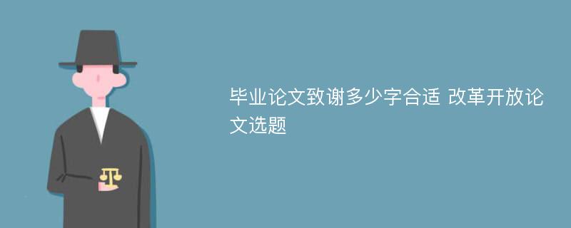 毕业论文致谢多少字合适 改革开放论文选题