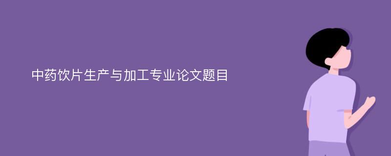 中药饮片生产与加工专业论文题目