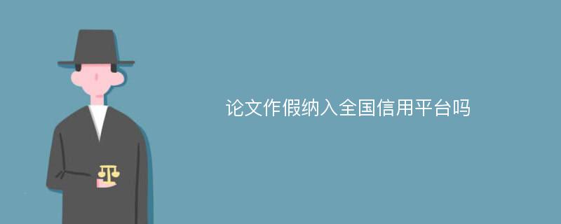 论文作假纳入全国信用平台吗