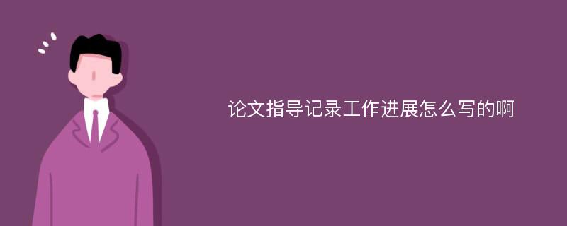 论文指导记录工作进展怎么写的啊