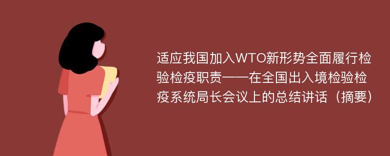 适应我国加入WTO新形势全面履行检验检疫职责——在全国出入境检验检疫系统局长会议上的总结讲话（摘要）