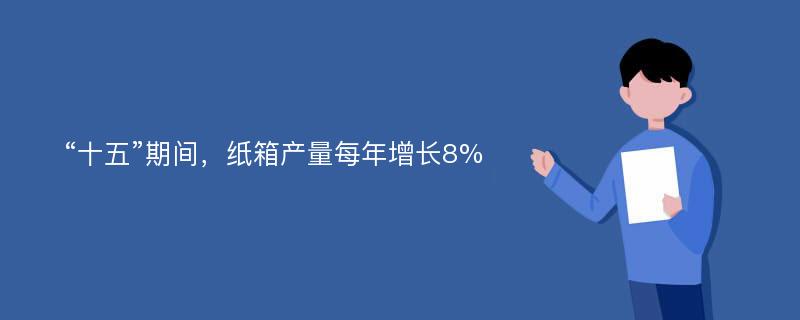 “十五”期间，纸箱产量每年增长8%