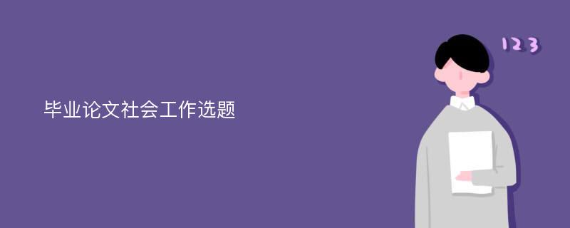 毕业论文社会工作选题