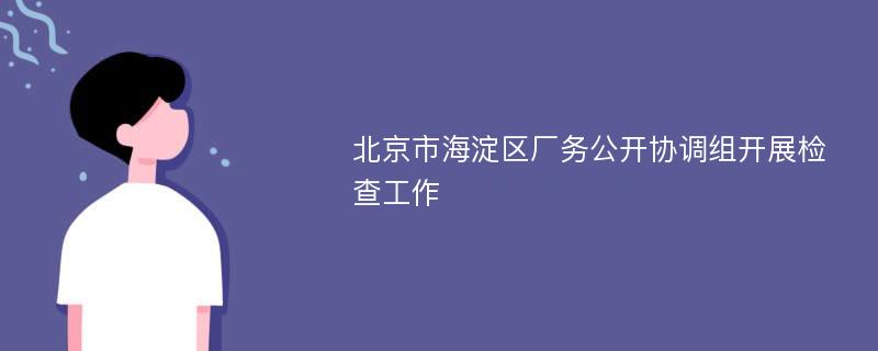 北京市海淀区厂务公开协调组开展检查工作