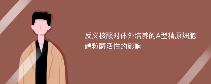 反义核酸对体外培养的A型精原细胞端粒酶活性的影响