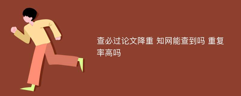 查必过论文降重 知网能查到吗 重复率高吗