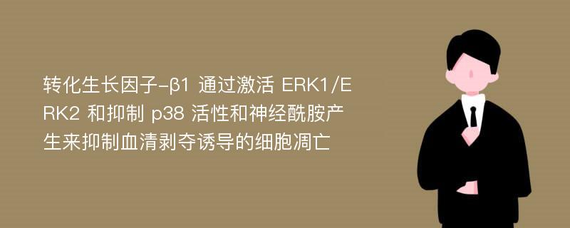 转化生长因子-β1 通过激活 ERK1/ERK2 和抑制 p38 活性和神经酰胺产生来抑制血清剥夺诱导的细胞凋亡