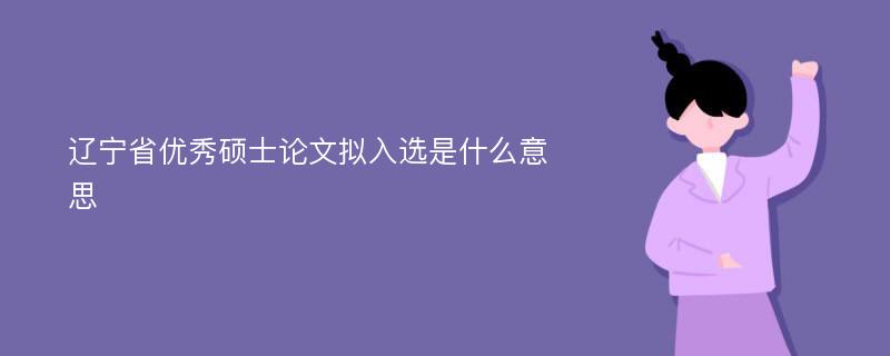 辽宁省优秀硕士论文拟入选是什么意思