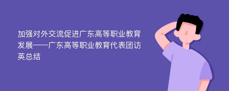 加强对外交流促进广东高等职业教育发展——广东高等职业教育代表团访英总结