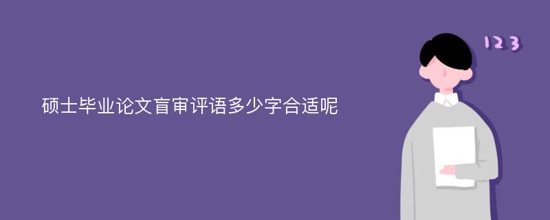 硕士毕业论文盲审评语多少字合适呢