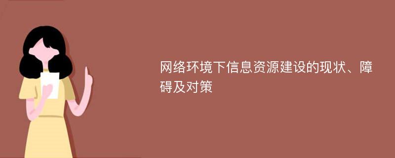 网络环境下信息资源建设的现状、障碍及对策