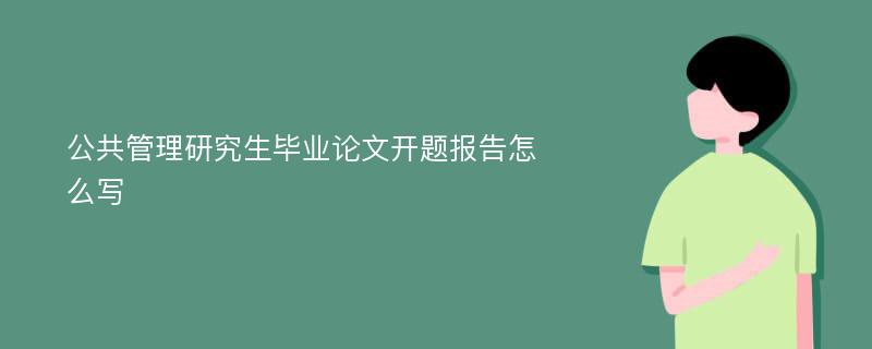 公共管理研究生毕业论文开题报告怎么写