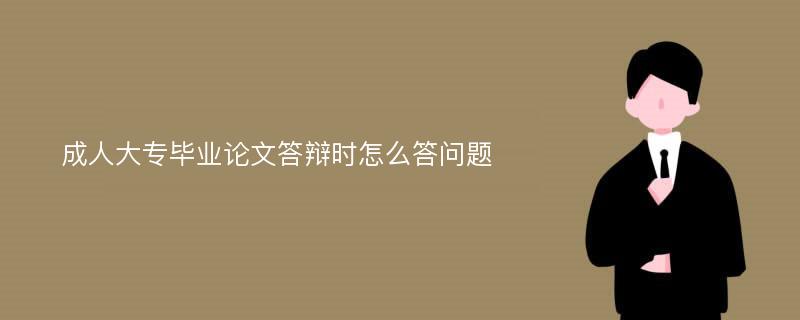 成人大专毕业论文答辩时怎么答问题