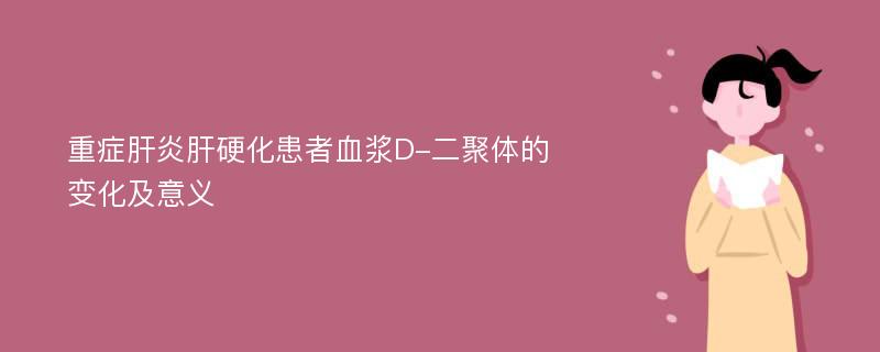 重症肝炎肝硬化患者血浆D-二聚体的变化及意义