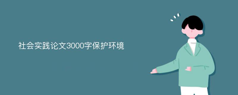 社会实践论文3000字保护环境