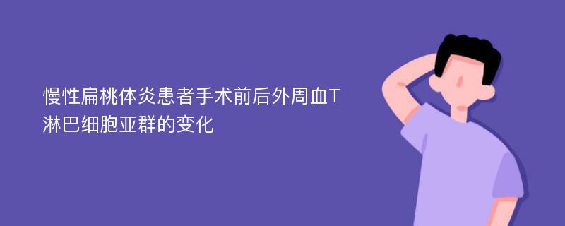 慢性扁桃体炎患者手术前后外周血T淋巴细胞亚群的变化