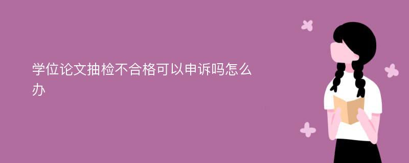 学位论文抽检不合格可以申诉吗怎么办