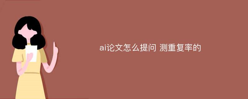 ai论文怎么提问 测重复率的