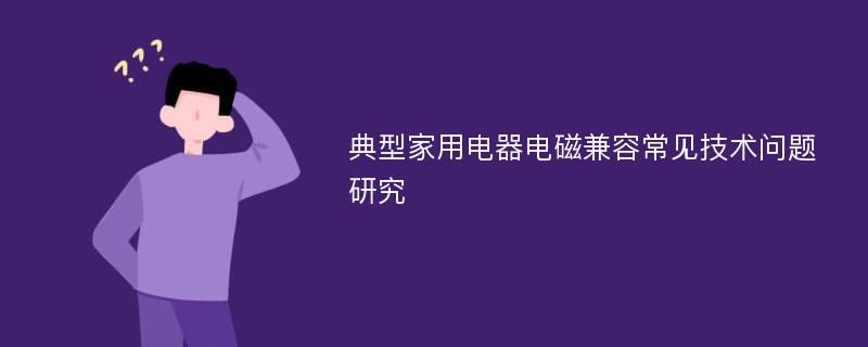 典型家用电器电磁兼容常见技术问题研究