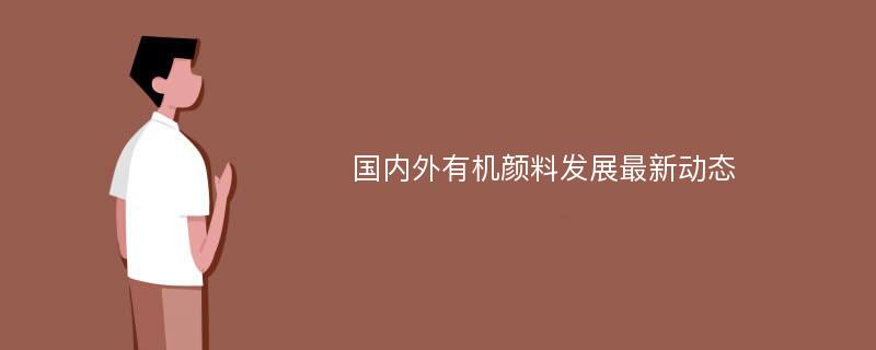 国内外有机颜料发展最新动态