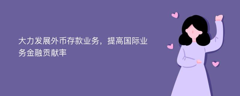 大力发展外币存款业务，提高国际业务金融贡献率