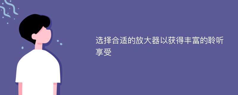 选择合适的放大器以获得丰富的聆听享受