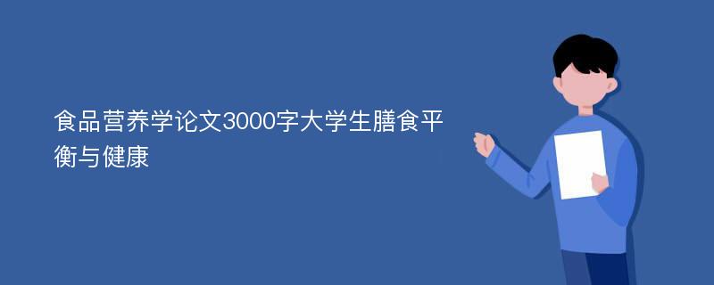 食品营养学论文3000字大学生膳食平衡与健康