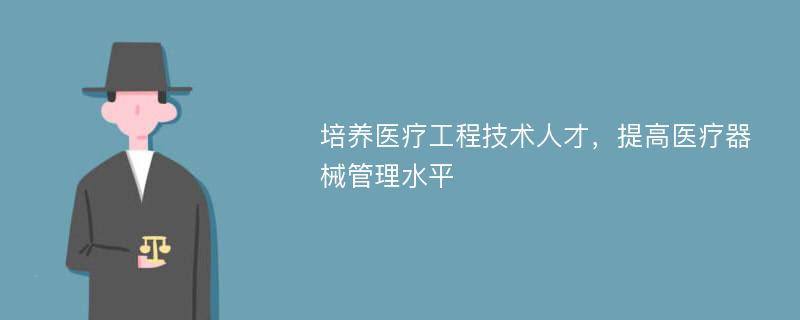 培养医疗工程技术人才，提高医疗器械管理水平