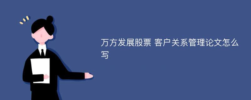 万方发展股票 客户关系管理论文怎么写