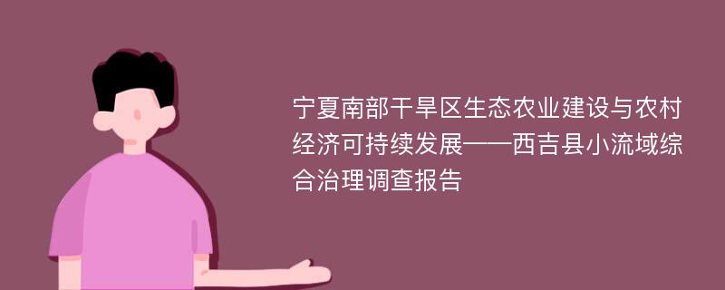 宁夏南部干旱区生态农业建设与农村经济可持续发展——西吉县小流域综合治理调查报告