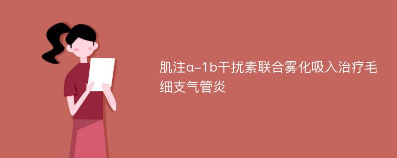 肌注α-1b干扰素联合雾化吸入治疗毛细支气管炎