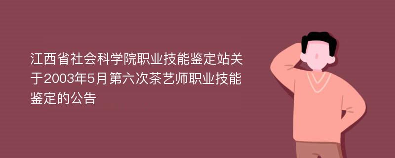 江西省社会科学院职业技能鉴定站关于2003年5月第六次茶艺师职业技能鉴定的公告