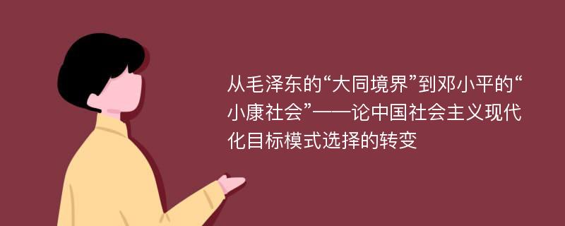 从毛泽东的“大同境界”到邓小平的“小康社会”——论中国社会主义现代化目标模式选择的转变