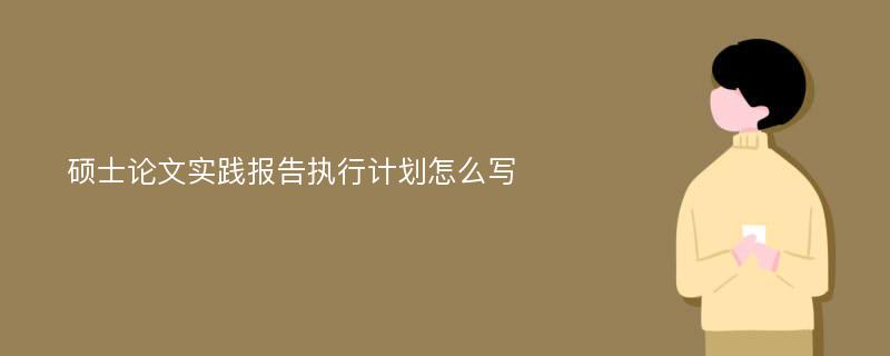 硕士论文实践报告执行计划怎么写