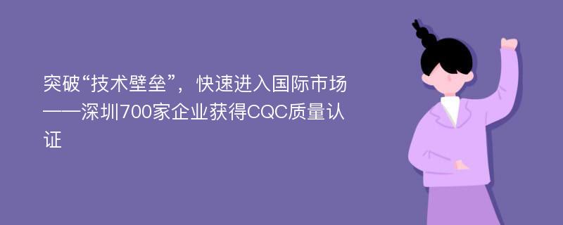 突破“技术壁垒”，快速进入国际市场——深圳700家企业获得CQC质量认证