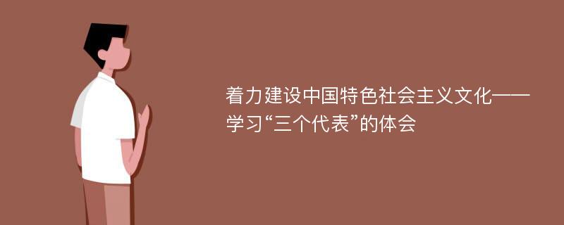 着力建设中国特色社会主义文化——学习“三个代表”的体会