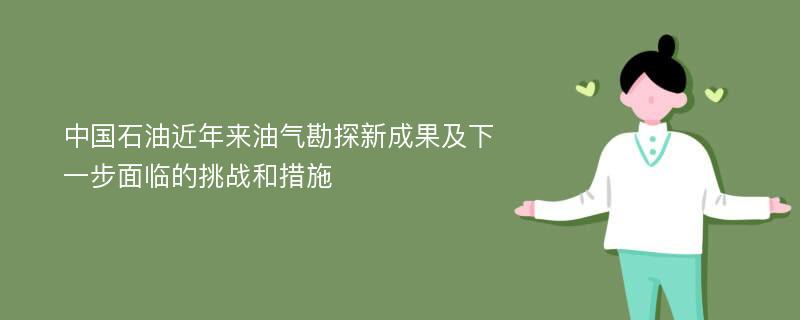 中国石油近年来油气勘探新成果及下一步面临的挑战和措施